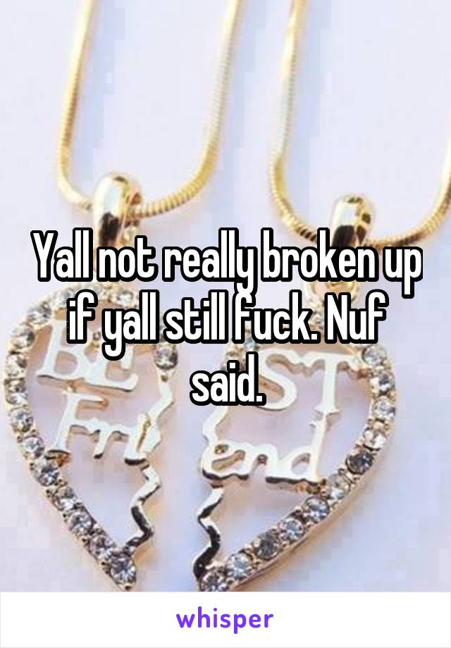 Yall not really broken up if yall still fuck. Nuf said.