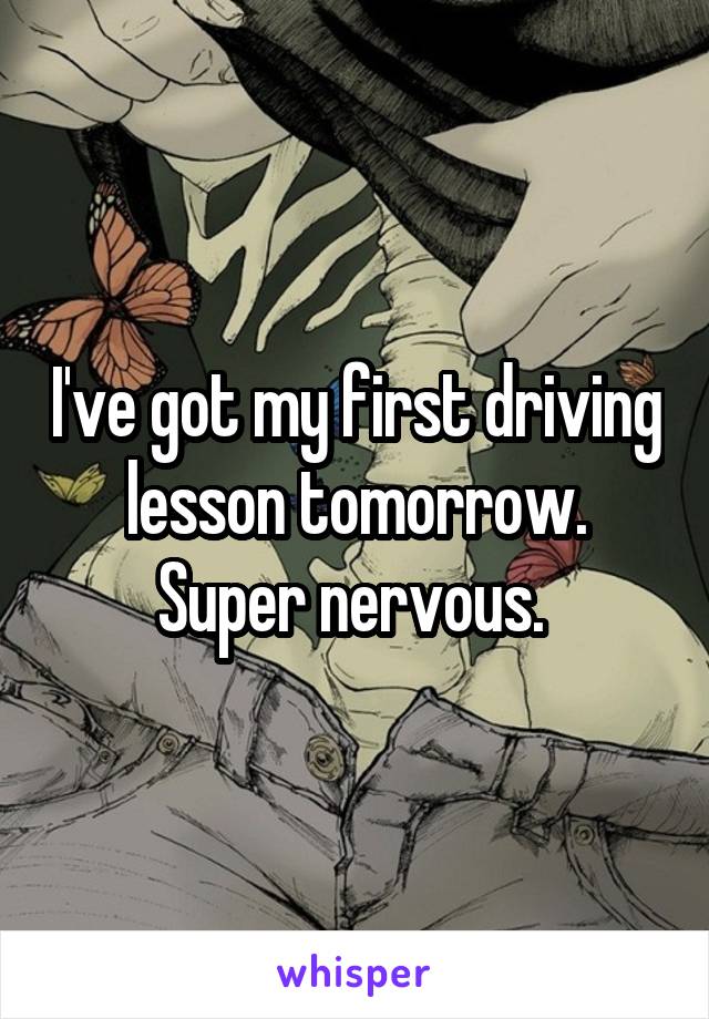 I've got my first driving lesson tomorrow. Super nervous. 