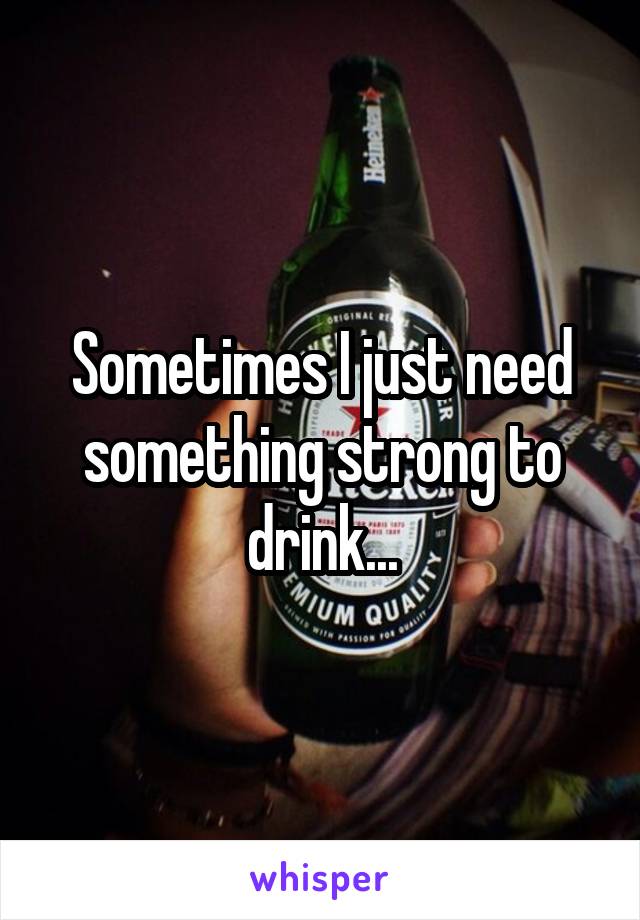 Sometimes I just need something strong to drink...