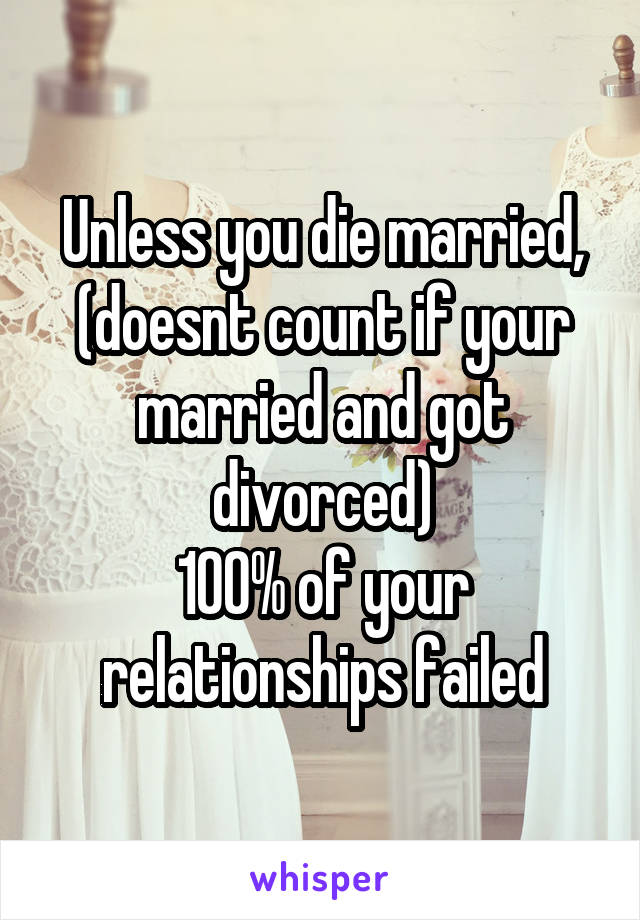 Unless you die married, (doesnt count if your married and got divorced)
100% of your relationships failed