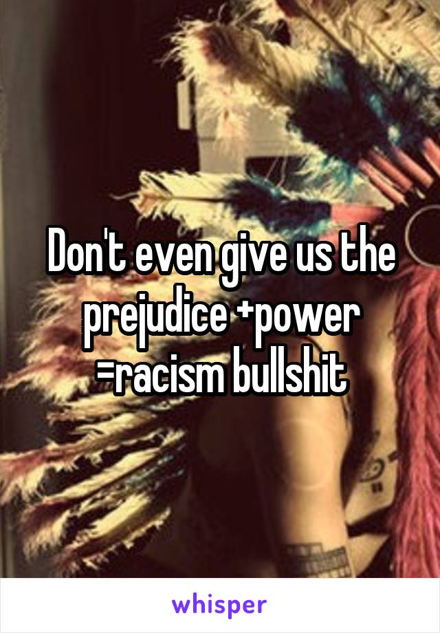 Don't even give us the prejudice +power =racism bullshit