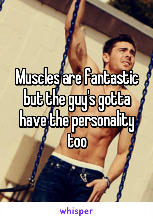 Muscles are fantastic but the guy's gotta have the personality too