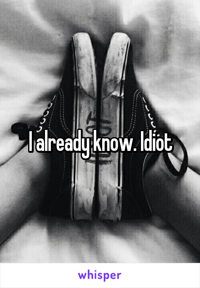 I already know. Idiot