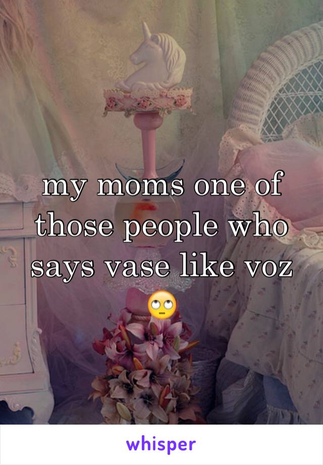 my moms one of those people who says vase like voz 🙄