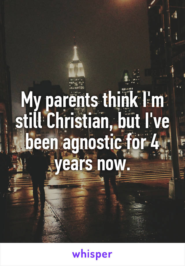 My parents think I'm still Christian, but I've been agnostic for 4 years now.