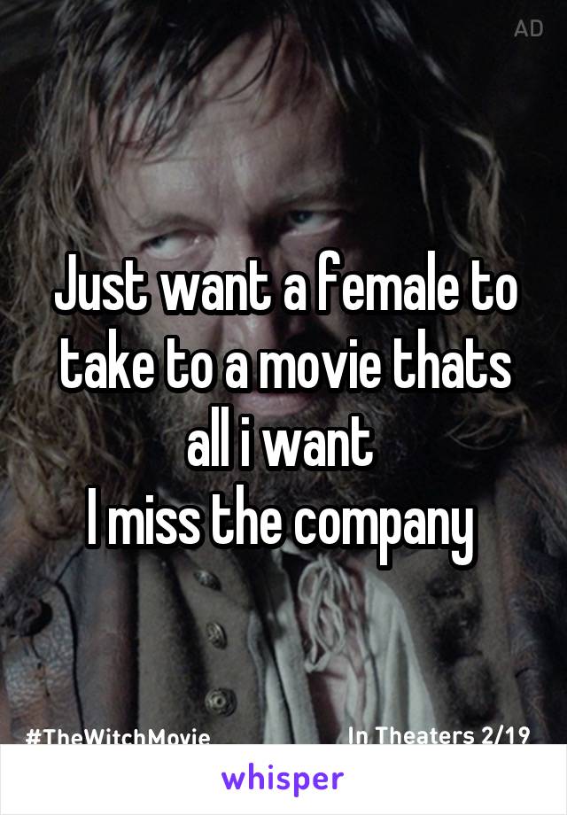 Just want a female to take to a movie thats all i want 
I miss the company 