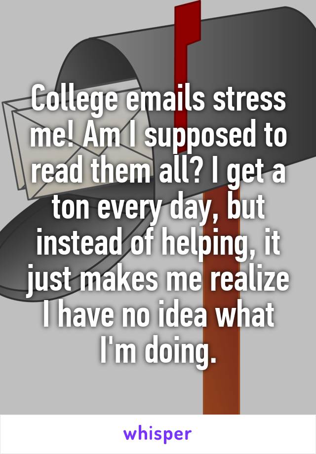 College emails stress me! Am I supposed to read them all? I get a ton every day, but instead of helping, it just makes me realize I have no idea what I'm doing.