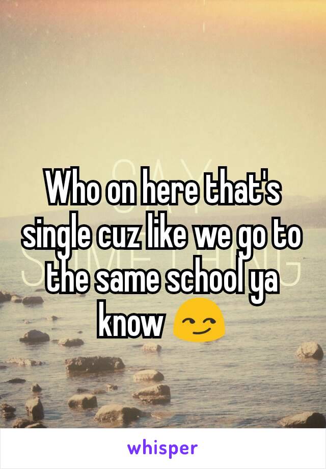 Who on here that's single cuz like we go to the same school ya know 😏