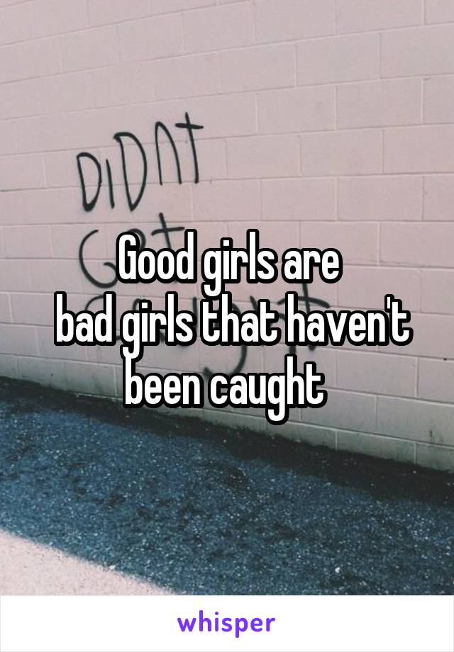 Good girls are
 bad girls that haven't been caught 