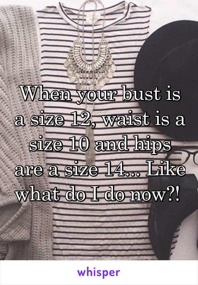 When your bust is a size 12, waist is a size 10 and hips are a size 14... Like what do I do now?! 