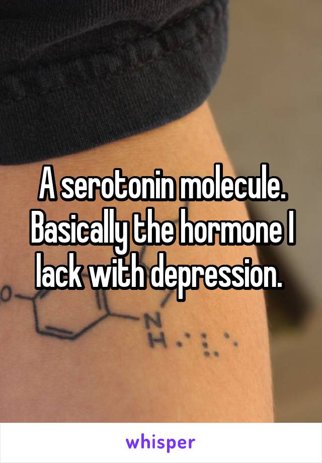 A serotonin molecule. Basically the hormone I lack with depression. 