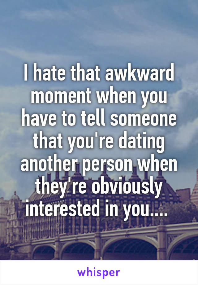 I hate that awkward moment when you have to tell someone that you're dating another person when they're obviously interested in you.... 
