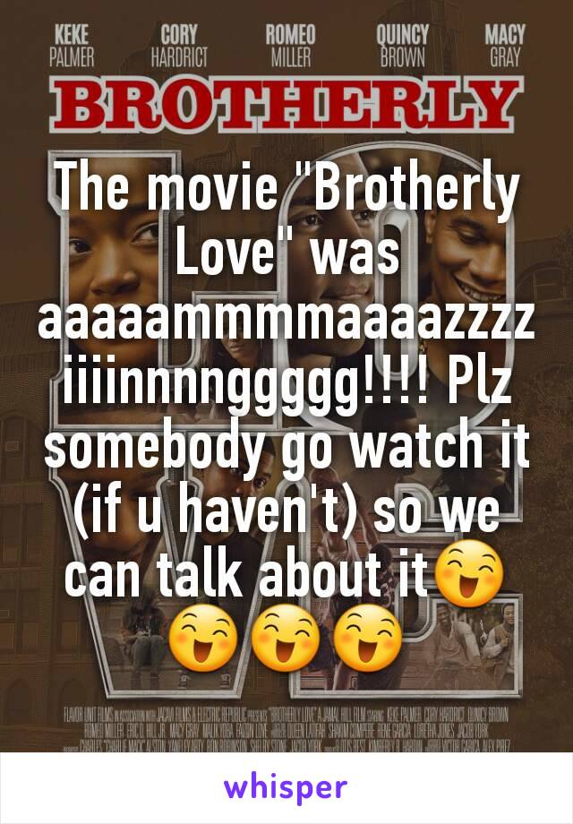 The movie "Brotherly Love" was aaaaammmmaaaazzzziiiinnnnggggg!!!! Plz somebody go watch it (if u haven't) so we can talk about it😄😄😄😄