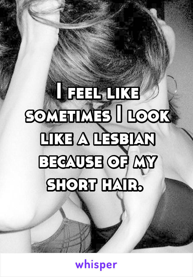 I feel like sometimes I look like a lesbian because of my short hair. 