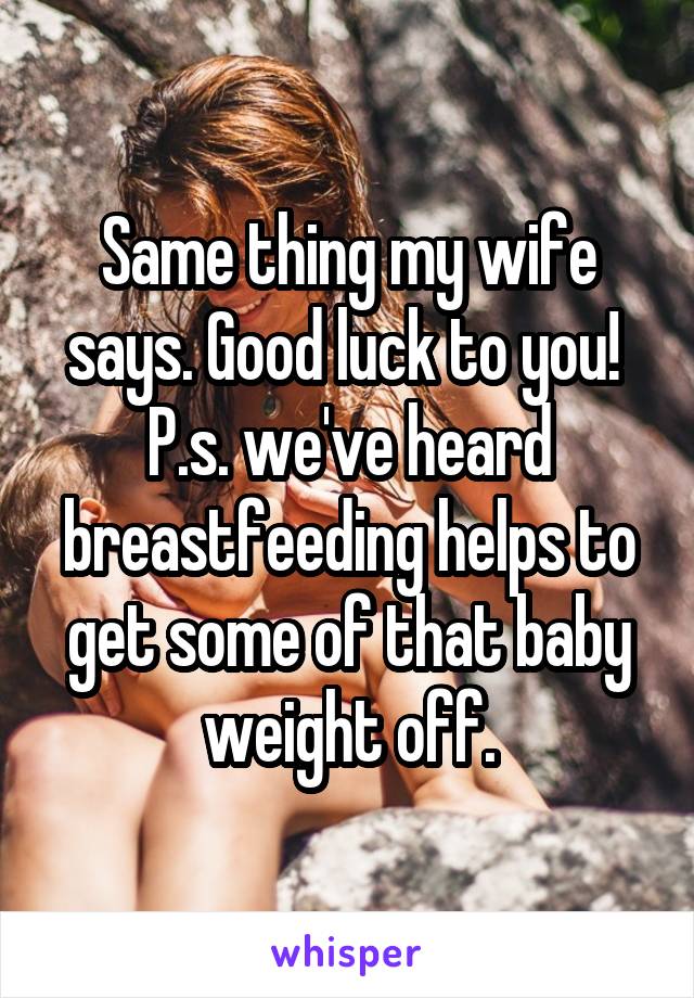 Same thing my wife says. Good luck to you! 
P.s. we've heard breastfeeding helps to get some of that baby weight off.