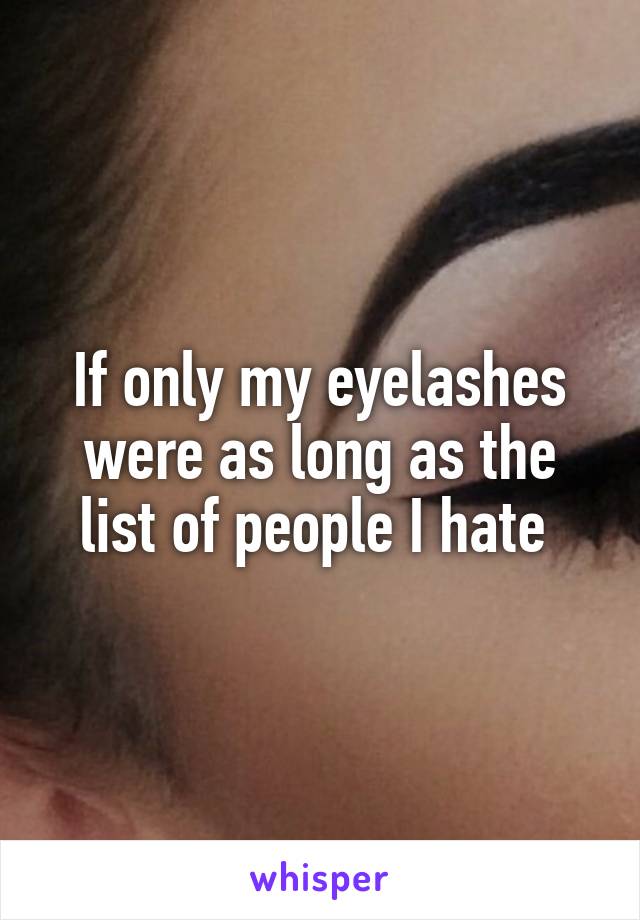 If only my eyelashes were as long as the list of people I hate 