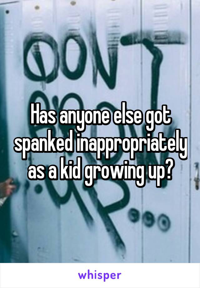 Has anyone else got spanked inappropriately as a kid growing up?
