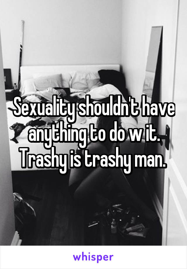 Sexuality shouldn't have anything to do w it. Trashy is trashy man. 