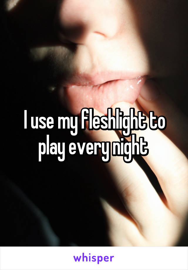 I use my fleshlight to play every night 