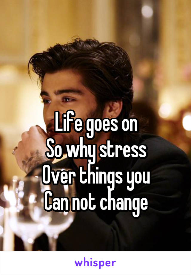 

Life goes on
So why stress
Over things you
Can not change