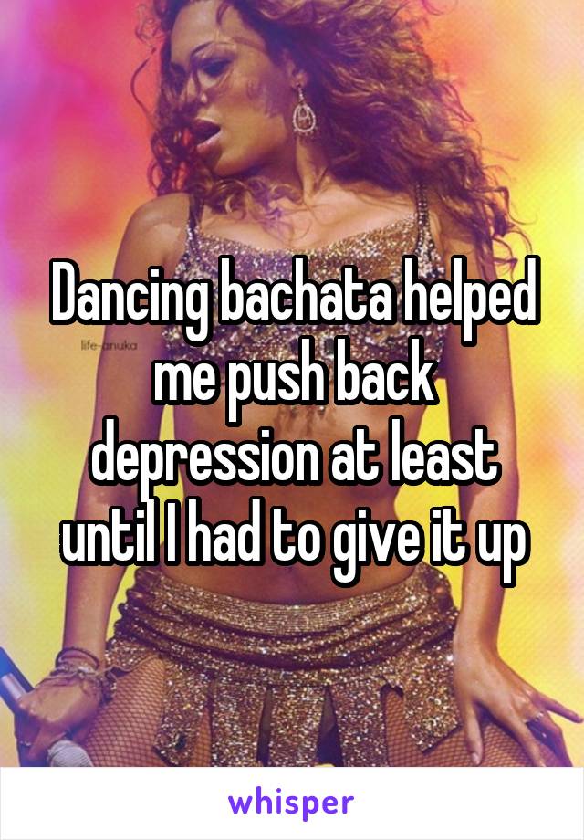 Dancing bachata helped me push back depression at least until I had to give it up