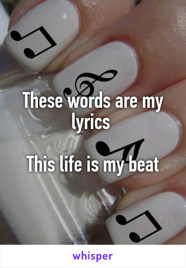 These words are my lyrics 

This life is my beat