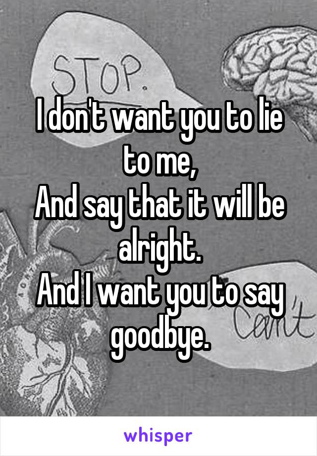 I don't want you to lie to me,
And say that it will be alright.
And I want you to say goodbye.