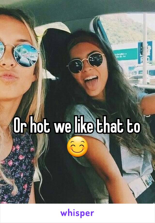 Or hot we like that to 😊