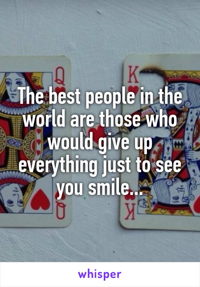 The best people in the world are those who would give up everything just to see you smile...