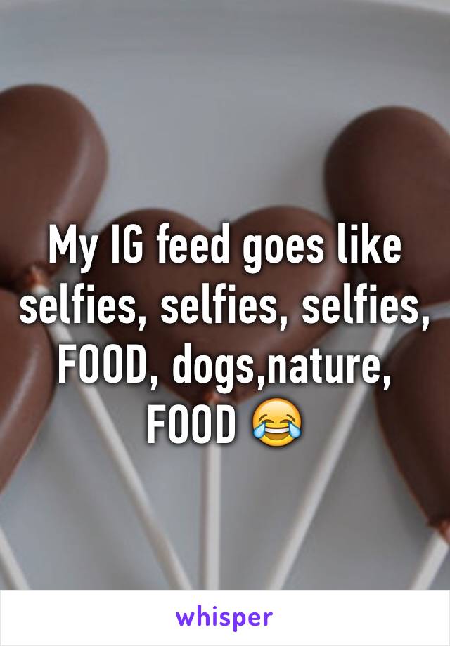 My IG feed goes like selfies, selfies, selfies, FOOD, dogs,nature, FOOD 😂