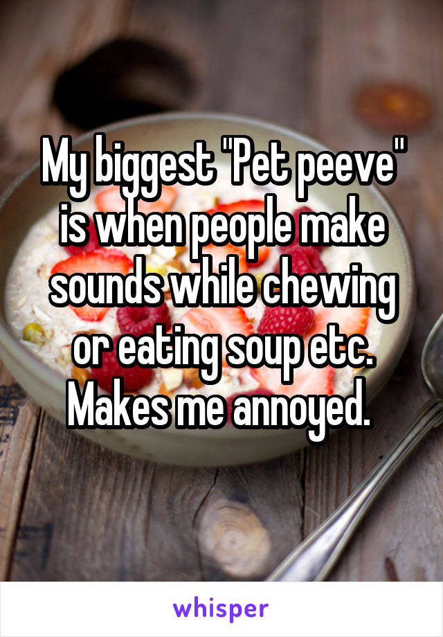My biggest "Pet peeve" is when people make sounds while chewing or eating soup etc. Makes me annoyed. 
