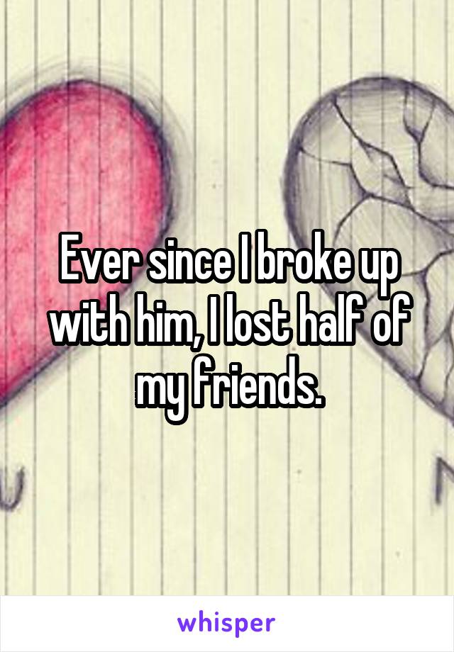 Ever since I broke up with him, I lost half of my friends.