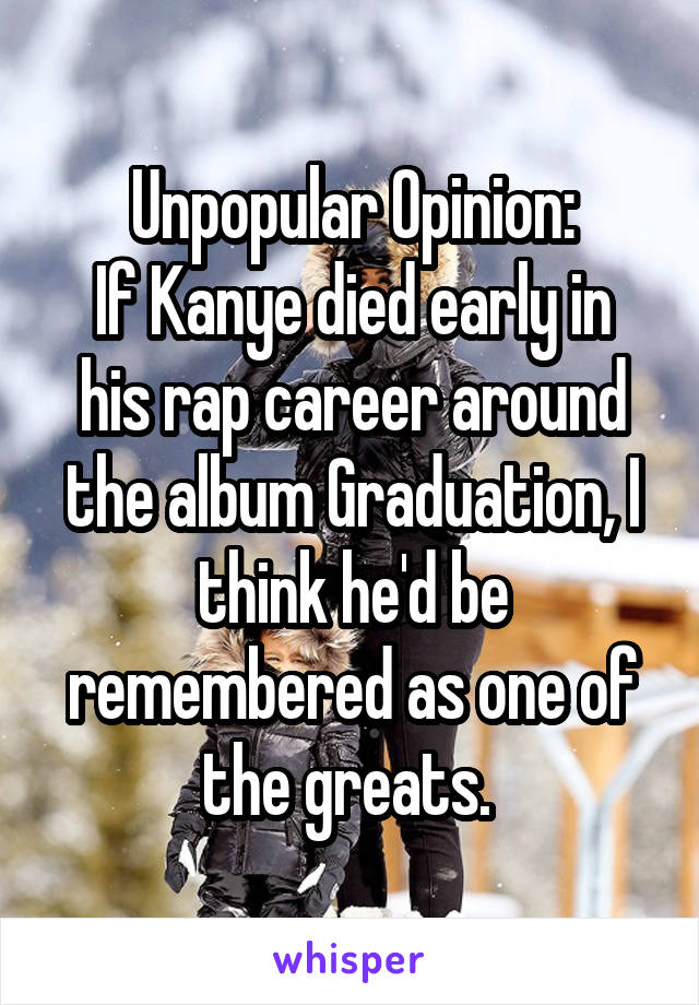 Unpopular Opinion:
If Kanye died early in his rap career around the album Graduation, I think he'd be remembered as one of the greats. 