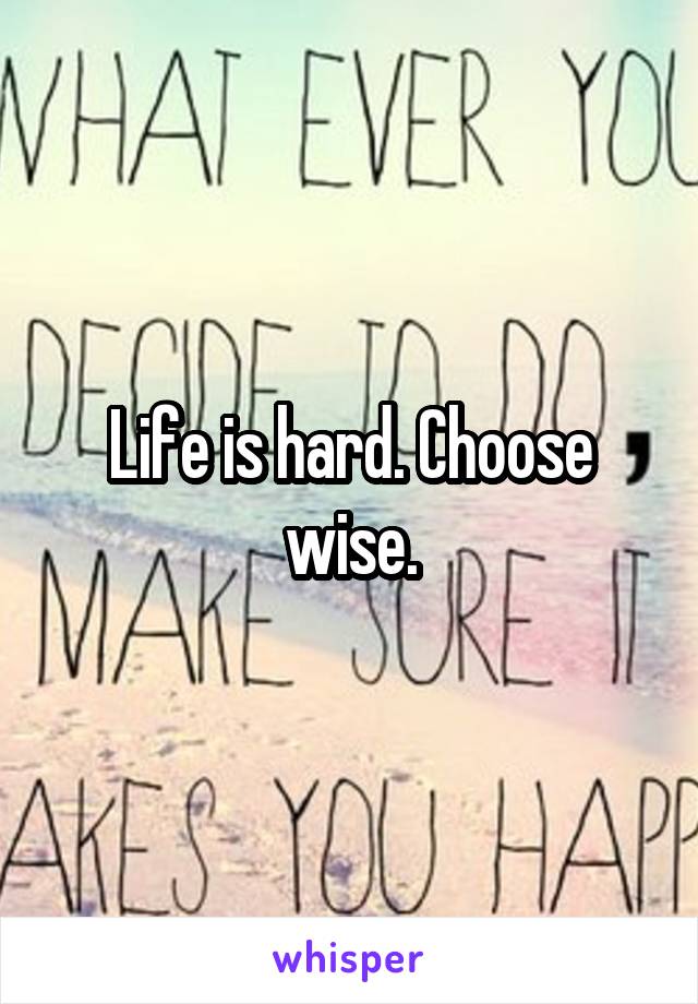 Life is hard. Choose wise.