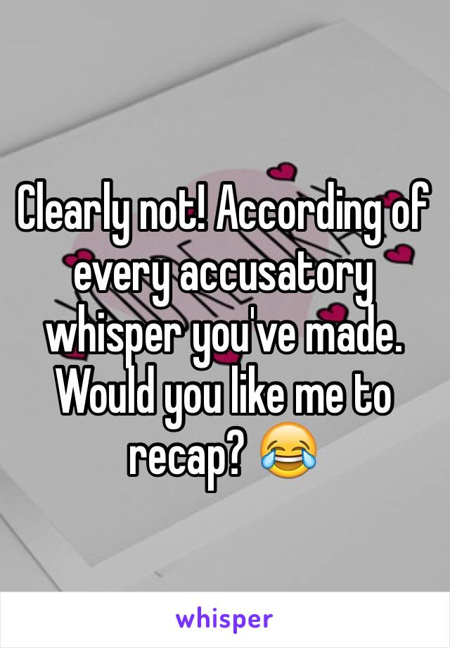 Clearly not! According of every accusatory whisper you've made. Would you like me to recap? 😂