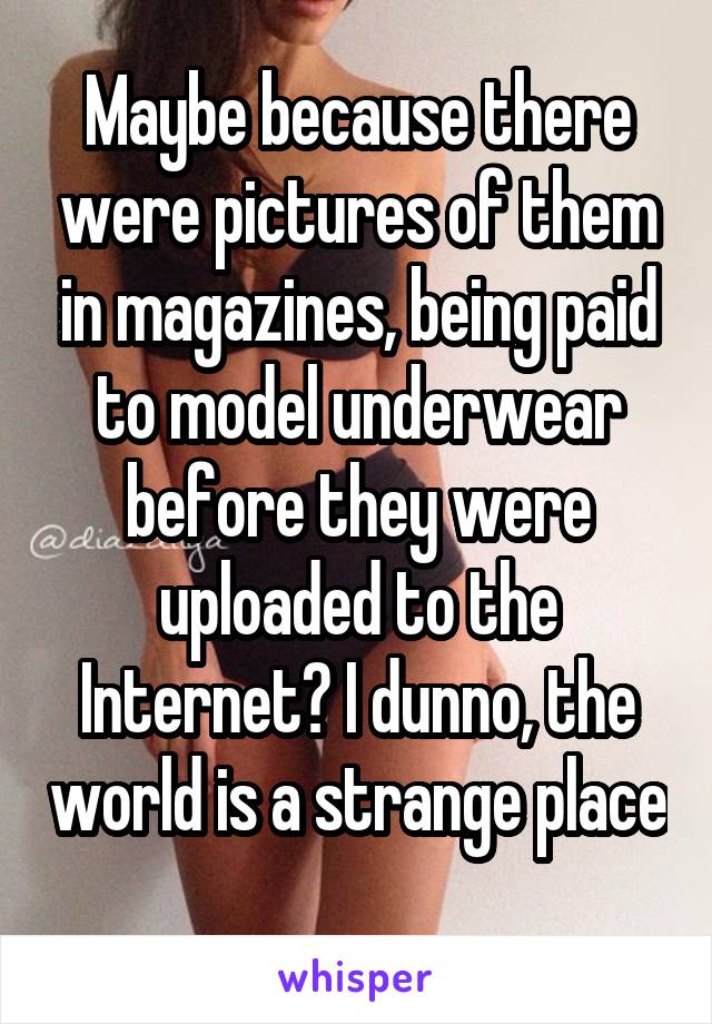 Maybe because there were pictures of them in magazines, being paid to model underwear before they were uploaded to the Internet? I dunno, the world is a strange place 