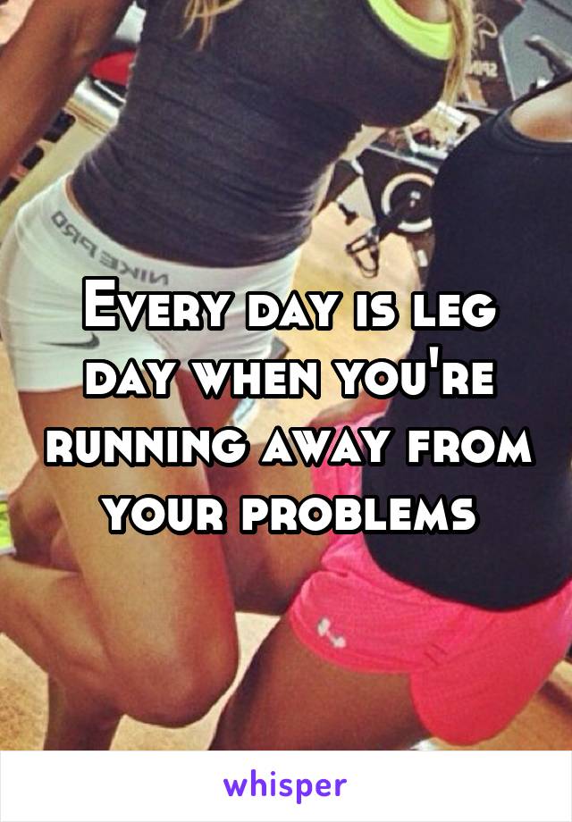 Every day is leg day when you're running away from your problems
