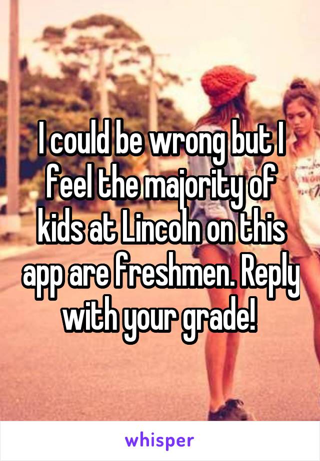 I could be wrong but I feel the majority of kids at Lincoln on this app are freshmen. Reply with your grade! 