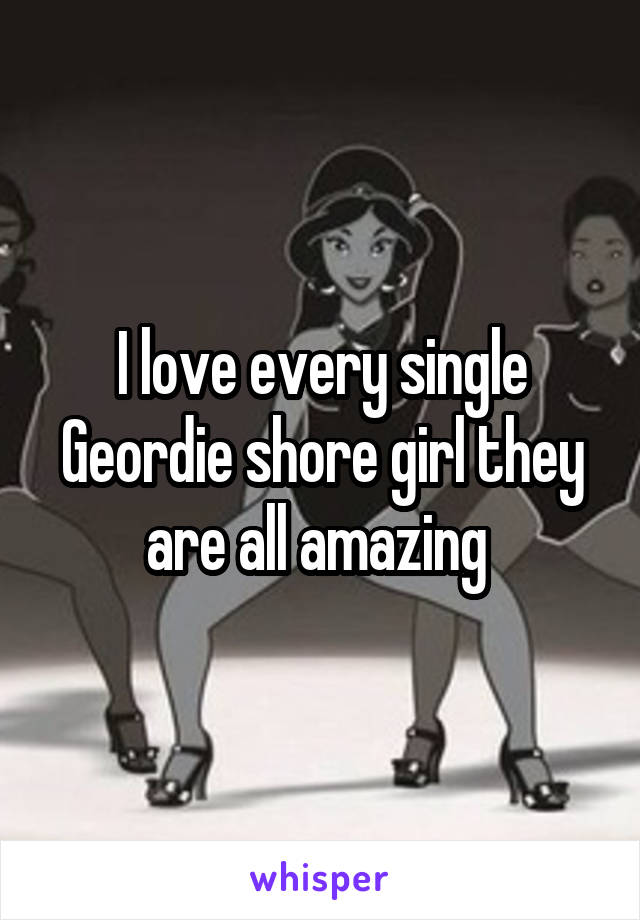 I love every single Geordie shore girl they are all amazing 