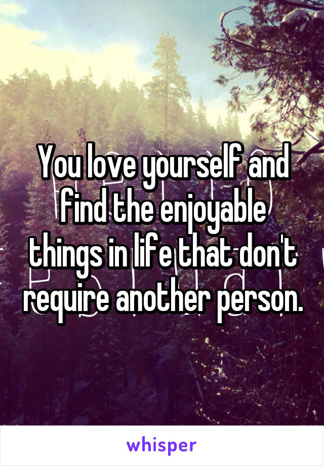 You love yourself and find the enjoyable things in life that don't require another person.