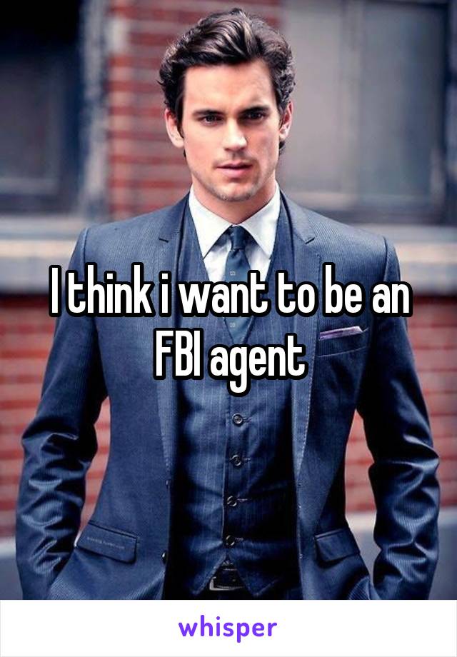 I think i want to be an FBI agent
