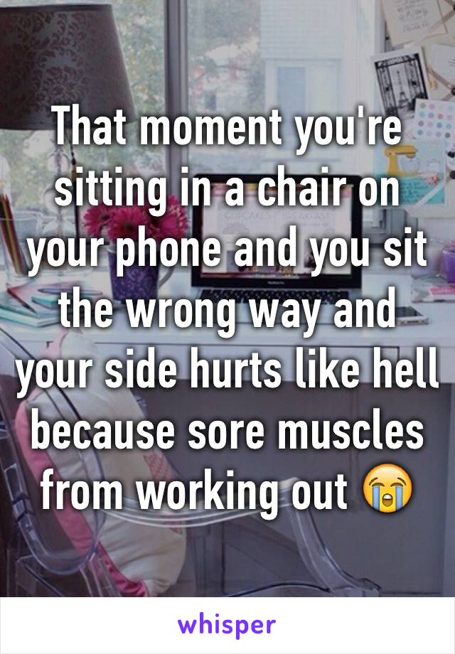 That moment you're sitting in a chair on your phone and you sit the wrong way and your side hurts like hell because sore muscles from working out 😭