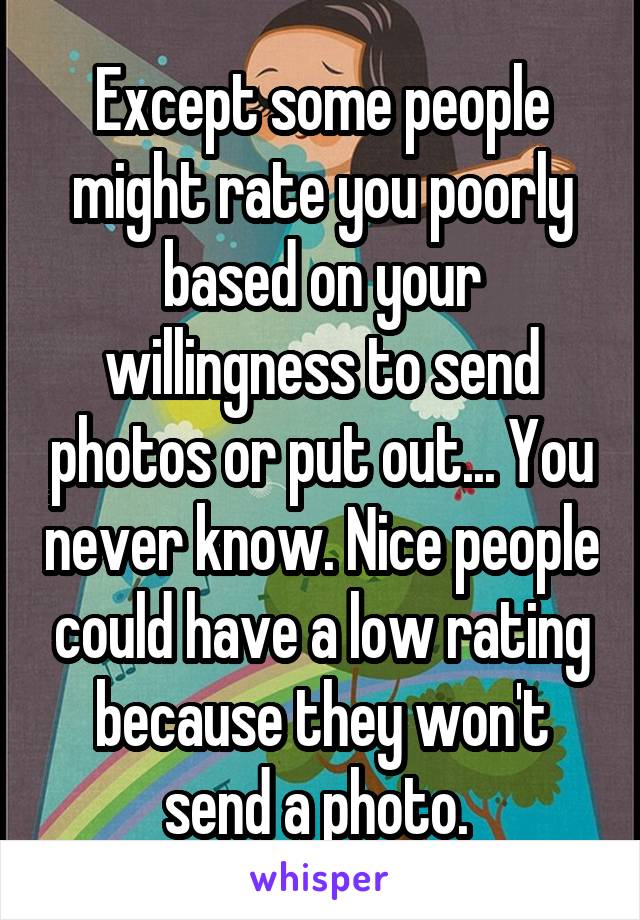 Except some people might rate you poorly based on your willingness to send photos or put out... You never know. Nice people could have a low rating because they won't send a photo. 