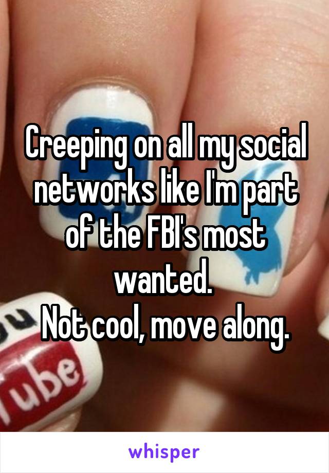 Creeping on all my social networks like I'm part of the FBI's most wanted. 
Not cool, move along.