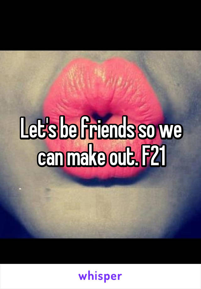 Let's be friends so we can make out. F21