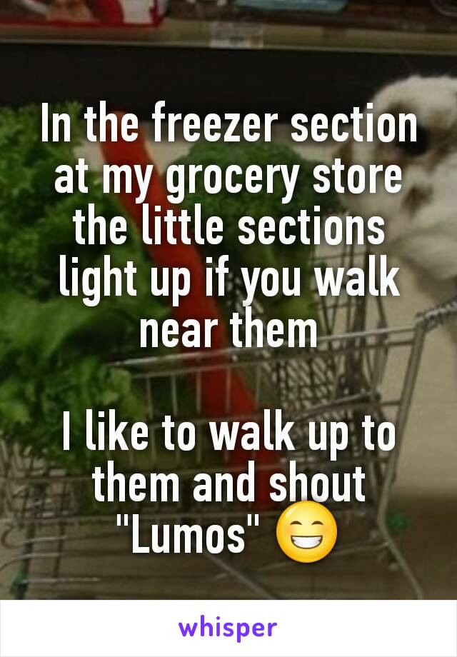 In the freezer section at my grocery store the little sections light up if you walk near them

I like to walk up to them and shout "Lumos" 😁