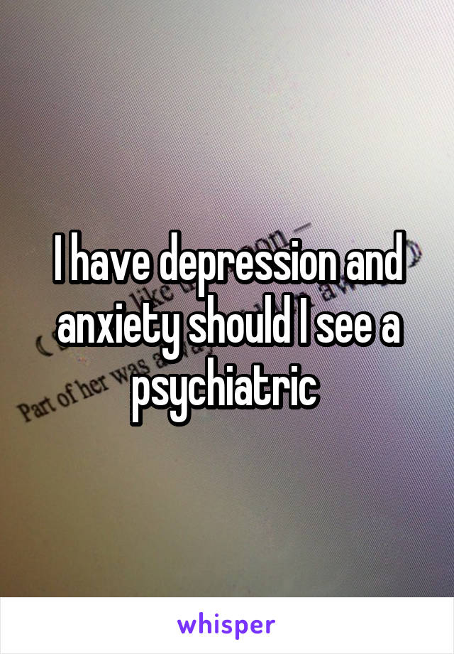 I have depression and anxiety should I see a psychiatric 