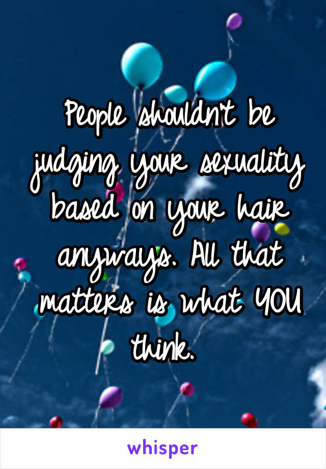 People shouldn't be judging your sexuality based on your hair anyways. All that matters is what YOU think. 