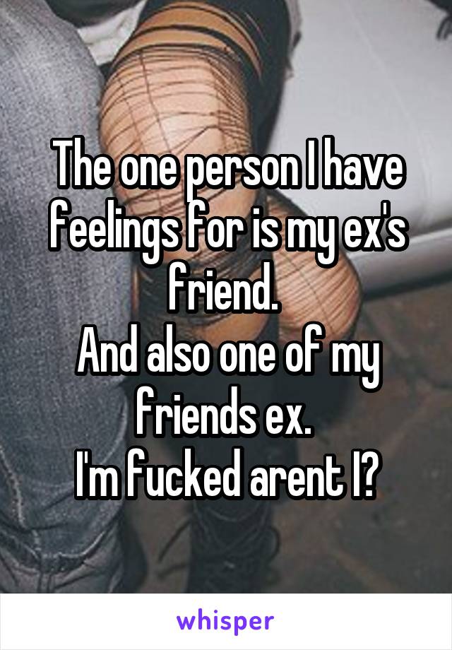 The one person I have feelings for is my ex's friend. 
And also one of my friends ex. 
I'm fucked arent I?