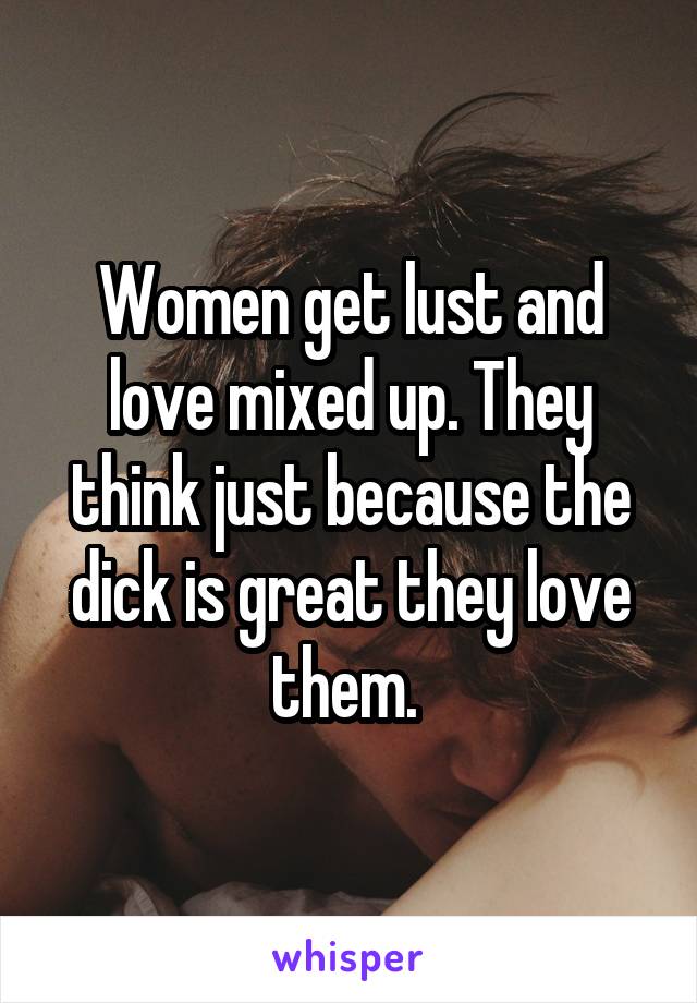 Women get lust and love mixed up. They think just because the dick is great they love them. 